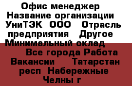 Офис-менеджер › Название организации ­ УниТЭК, ООО › Отрасль предприятия ­ Другое › Минимальный оклад ­ 17 000 - Все города Работа » Вакансии   . Татарстан респ.,Набережные Челны г.